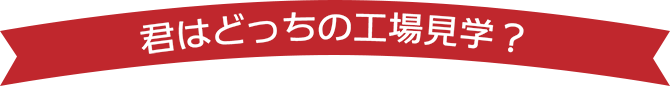 君はどっちの工場見学？