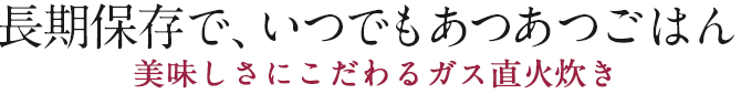 長期保存で、いつでもあつあつごはん - 美味しさにこだわるガス直火炊き