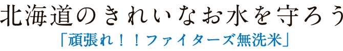 北海道のきれいなお水を守ろう - 頑張れ！！ファイターズ無洗米