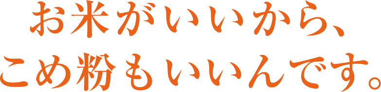 お米がいいから、こめ粉もいいんです。