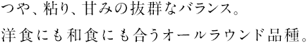 つや、粘り、甘みの抜群なバランス。洋食にも和食にも合うオールラウンド品種