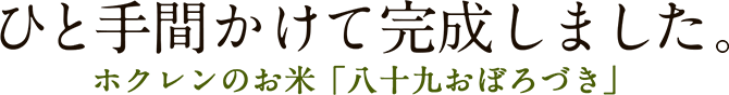 ひと手間かけて完成しました。 - ホクレンのお米「八十九おぼろづき」