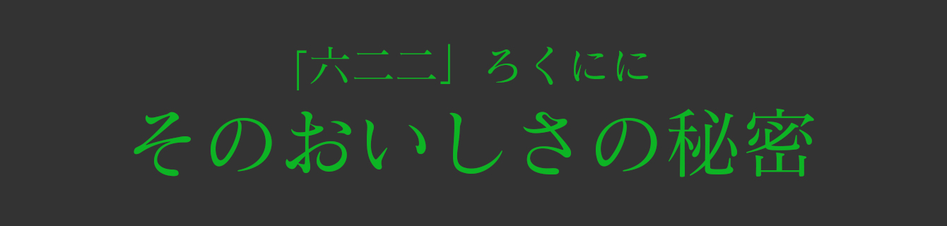 「六二二」ろくにに　そのおいしさの秘密