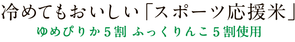 ゆめぴりか5割使用 ふっくりんこ5割使用。冷めてもおいしい「スポーツ応援米」