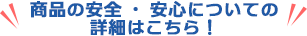 商品の安心・安全についての詳細はこちら！