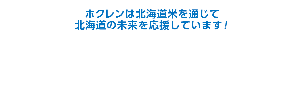 ホクレンは北海道米を通じて北海道の未来を応援しています！