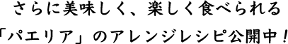 さらに美味しく、楽しく食べられる「パエリア」のアレンジレシピ公開中！