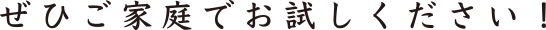 ぜひご家庭でお試しください！